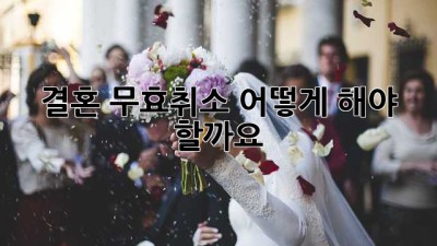 결혼 무효/취소, 어떻게 해야 할까요?