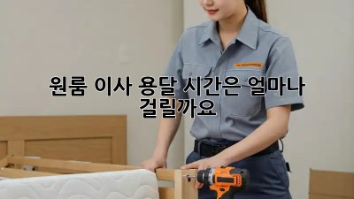 원룸 이사 용달, 시간은 얼마나 걸릴까요?